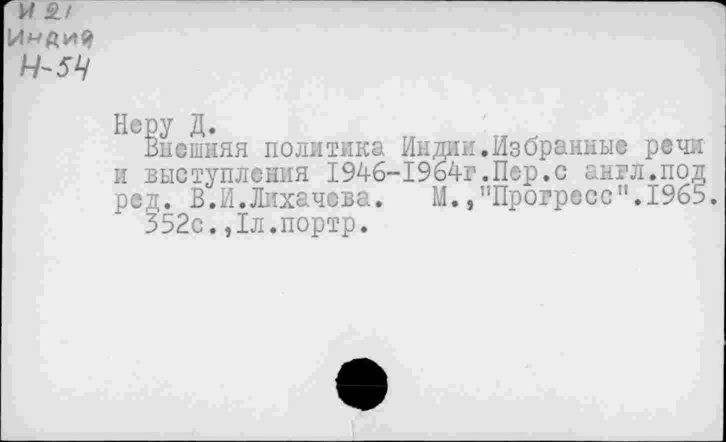 ﻿
Перу Д.
Внешняя политика Индии и выступления 1946-1964г ред. В.И.Лихачева. М., 352с.,1л.портр.
Избранные речи Пер.с англ.под Прогресс”.1965.